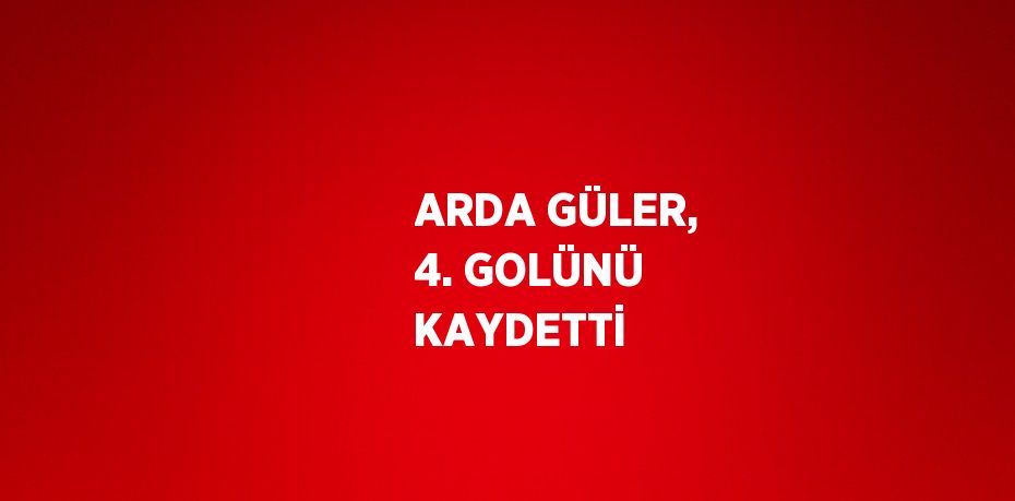 ARDA GÜLER, 4. GOLÜNÜ KAYDETTİ