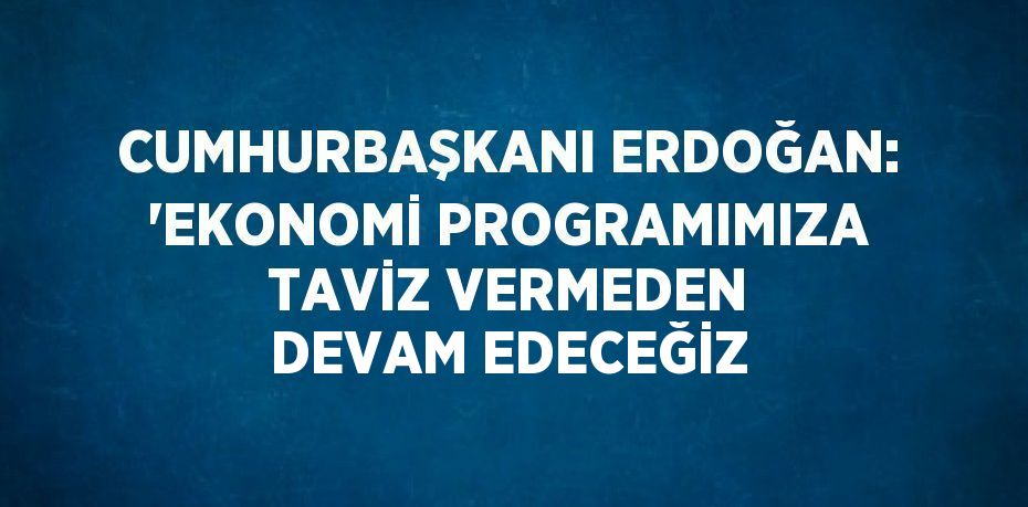 CUMHURBAŞKANI ERDOĞAN: 'EKONOMİ PROGRAMIMIZA TAVİZ VERMEDEN DEVAM EDECEĞİZ