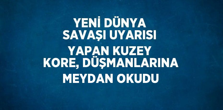 YENİ DÜNYA SAVAŞI UYARISI YAPAN KUZEY KORE, DÜŞMANLARINA MEYDAN OKUDU
