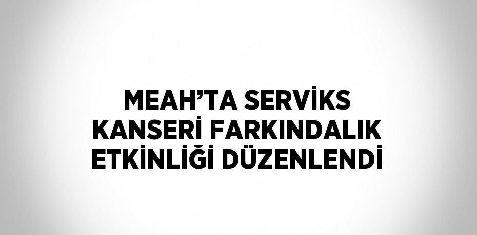 MEAH’TA SERVİKS KANSERİ FARKINDALIK ETKİNLİĞİ DÜZENLENDİ