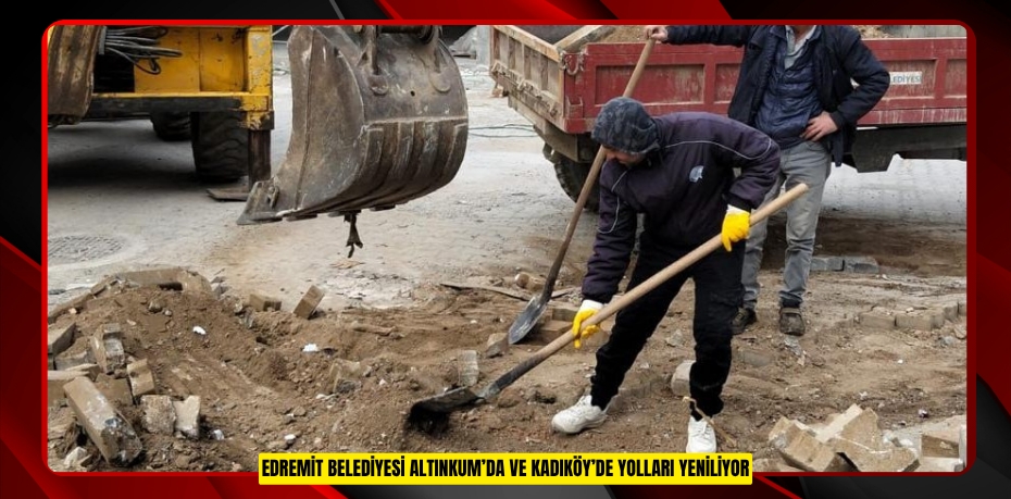 EDREMİT BELEDİYESİ ALTINKUM’DA VE KADIKÖY’DE YOLLARI YENİLİYOR