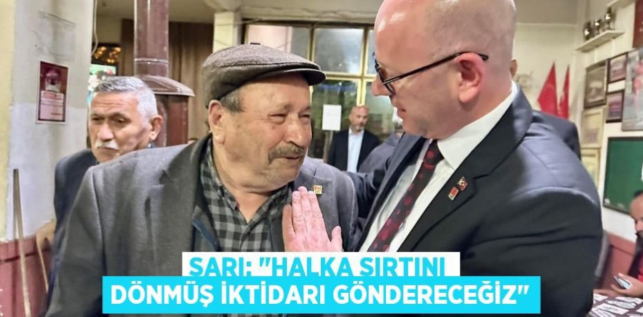 SARI: "HALKA SIRTINI DÖNMÜŞ İKTİDARI GÖNDERECEĞİZ"