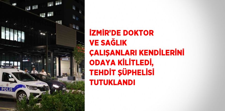 İZMİR’DE DOKTOR VE SAĞLIK ÇALIŞANLARI KENDİLERİNİ ODAYA KİLİTLEDİ, TEHDİT ŞÜPHELİSİ TUTUKLANDI