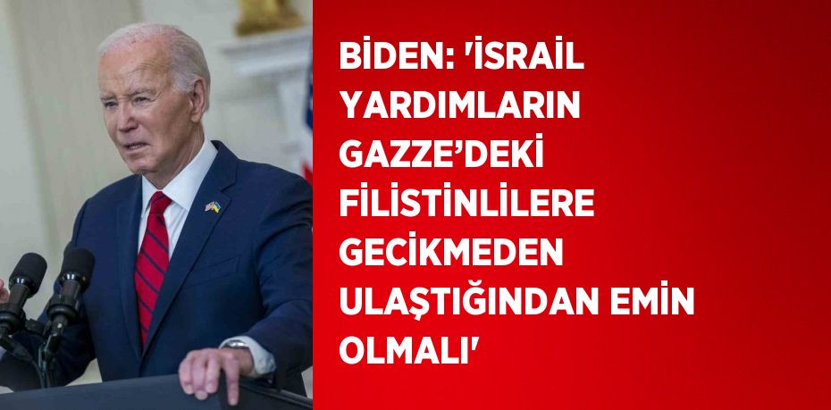 BİDEN: 'İSRAİL YARDIMLARIN GAZZE’DEKİ FİLİSTİNLİLERE GECİKMEDEN ULAŞTIĞINDAN EMİN OLMALI'
