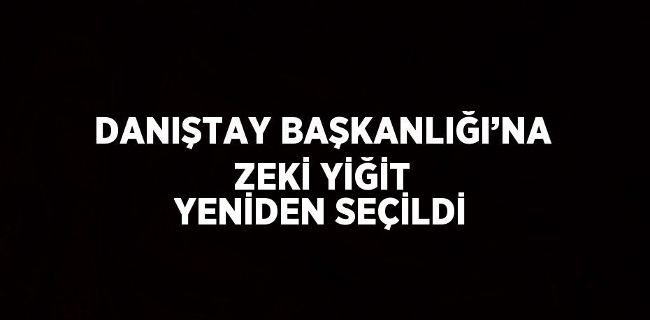 DANIŞTAY BAŞKANLIĞI’NA ZEKİ YİĞİT YENİDEN SEÇİLDİ