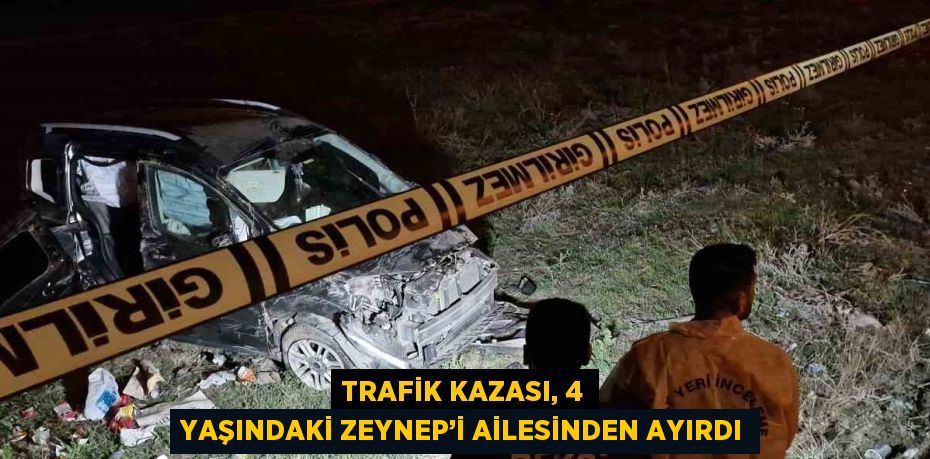 TRAFİK KAZASI, 4 YAŞINDAKİ ZEYNEP’İ AİLESİNDEN AYIRDI