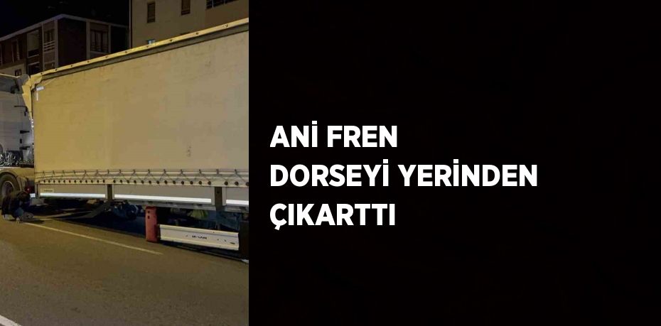 ANİ FREN DORSEYİ YERİNDEN ÇIKARTTI