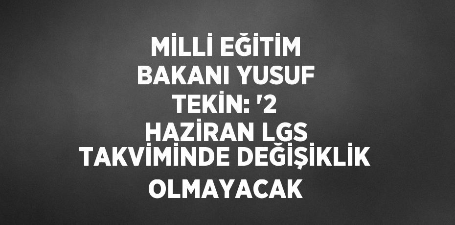 MİLLİ EĞİTİM BAKANI YUSUF TEKİN: '2 HAZİRAN LGS TAKVİMİNDE DEĞİŞİKLİK OLMAYACAK