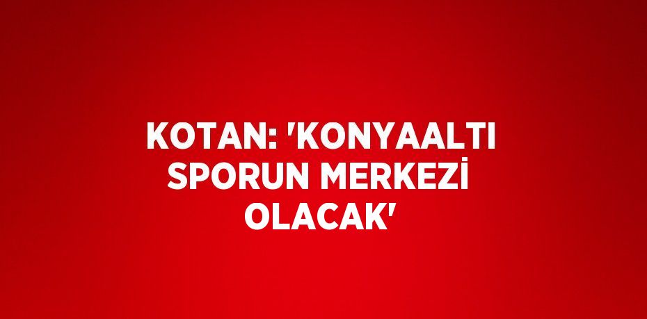 KOTAN: 'KONYAALTI SPORUN MERKEZİ OLACAK'