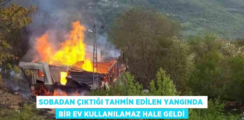 SOBADAN ÇIKTIĞI TAHMİN EDİLEN YANGINDA BİR EV KULLANILAMAZ HALE GELDİ