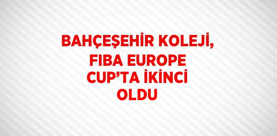 BAHÇEŞEHİR KOLEJİ, FIBA EUROPE CUP’TA İKİNCİ OLDU