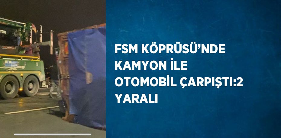 FSM KÖPRÜSÜ’NDE KAMYON İLE OTOMOBİL ÇARPIŞTI:2 YARALI