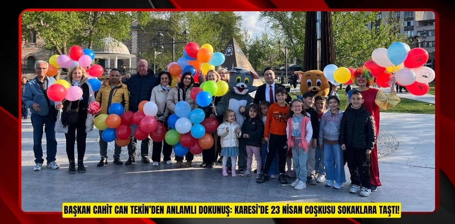 BAŞKAN CAHİT CAN TEKİN’DEN ANLAMLI DOKUNUŞ: KARESİ’DE 23 NİSAN COŞKUSU SOKAKLARA TAŞTI!