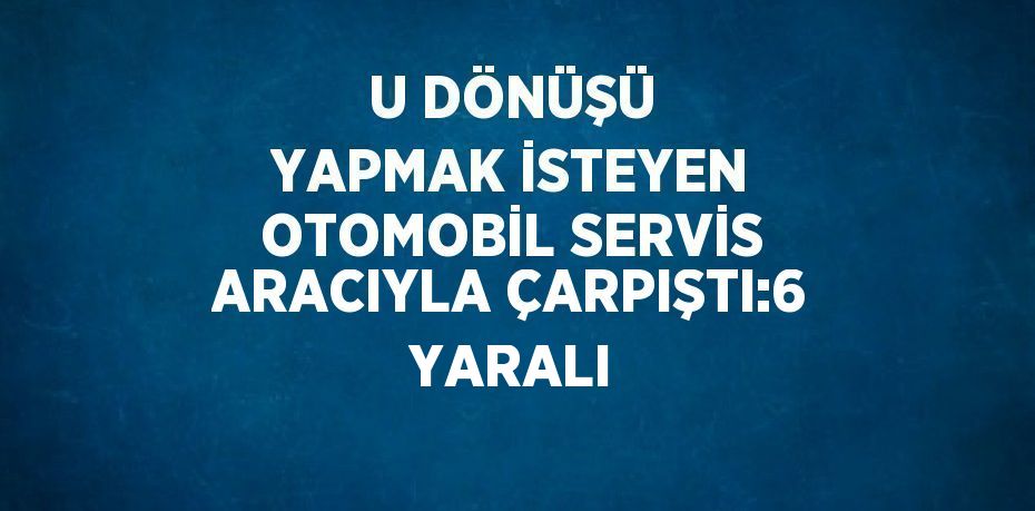 U DÖNÜŞÜ YAPMAK İSTEYEN OTOMOBİL SERVİS ARACIYLA ÇARPIŞTI:6 YARALI