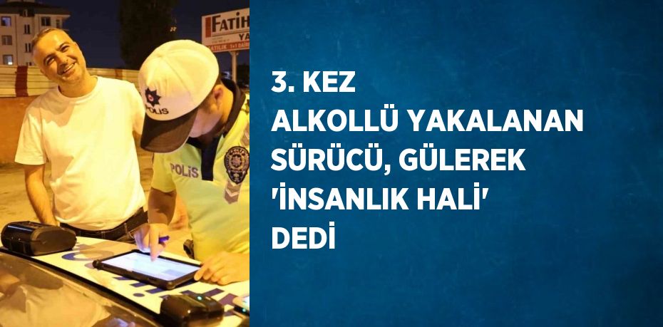 3. KEZ ALKOLLÜ YAKALANAN SÜRÜCÜ, GÜLEREK 'İNSANLIK HALİ' DEDİ