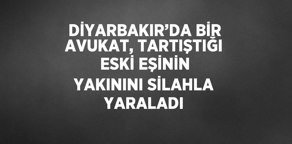 DİYARBAKIR’DA BİR AVUKAT, TARTIŞTIĞI ESKİ EŞİNİN YAKININI SİLAHLA YARALADI