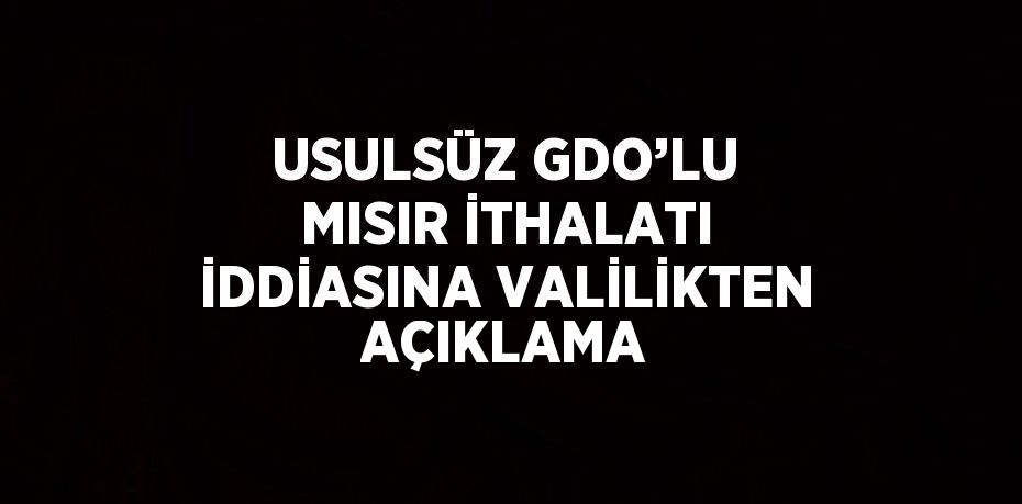 USULSÜZ GDO’LU MISIR İTHALATI İDDİASINA VALİLİKTEN AÇIKLAMA