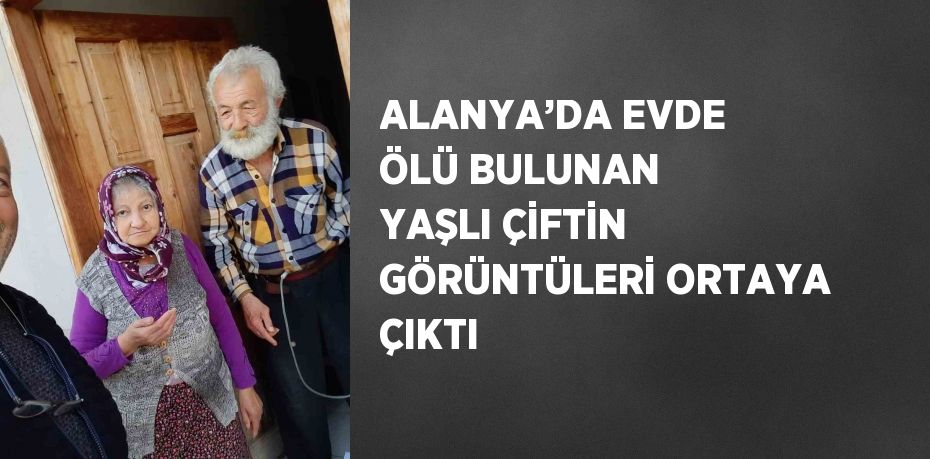 ALANYA’DA EVDE ÖLÜ BULUNAN YAŞLI ÇİFTİN GÖRÜNTÜLERİ ORTAYA ÇIKTI