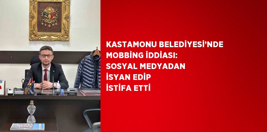 KASTAMONU BELEDİYESİ’NDE MOBBİNG İDDİASI: SOSYAL MEDYADAN İSYAN EDİP İSTİFA ETTİ