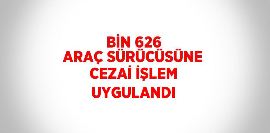 BİN 626 ARAÇ SÜRÜCÜSÜNE CEZAİ İŞLEM UYGULANDI