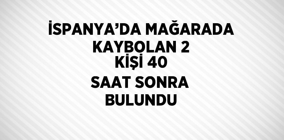 İSPANYA’DA MAĞARADA KAYBOLAN 2 KİŞİ 40 SAAT SONRA BULUNDU