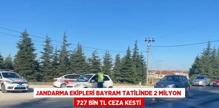 JANDARMA EKİPLERİ BAYRAM TATİLİNDE 2 MİLYON 727 BİN TL CEZA KESTİ