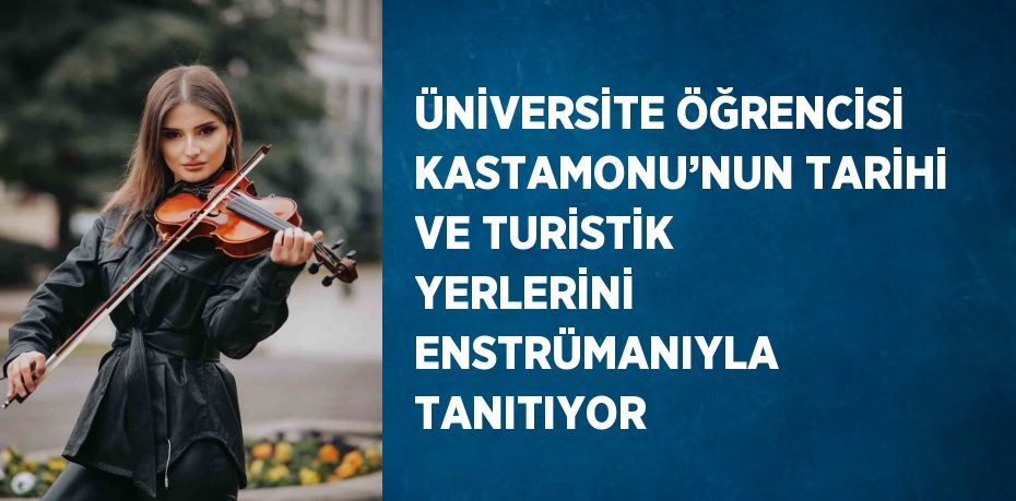 ÜNİVERSİTE ÖĞRENCİSİ KASTAMONU’NUN TARİHİ VE TURİSTİK YERLERİNİ ENSTRÜMANIYLA TANITIYOR