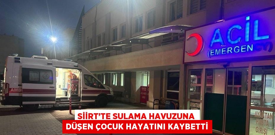 SİİRT’TE SULAMA HAVUZUNA DÜŞEN ÇOCUK HAYATINI KAYBETTİ