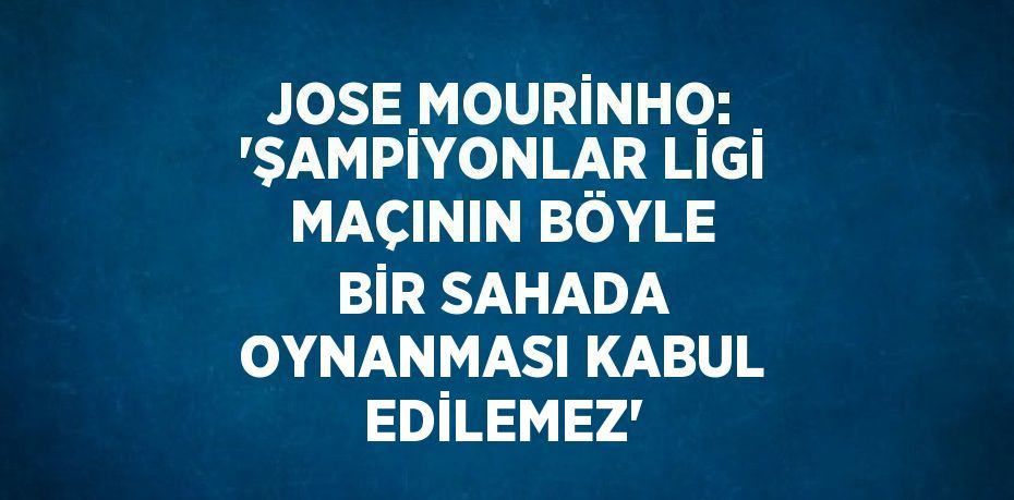 JOSE MOURİNHO: 'ŞAMPİYONLAR LİGİ MAÇININ BÖYLE BİR SAHADA OYNANMASI KABUL EDİLEMEZ'