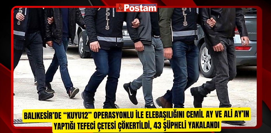 Balıkesir’de “Kuyu12” operasyonlu ile elebaşılığını Cemil Ay ve Ali Ay’ın yaptığı tefeci çetesi çökertildi, 43 şüpheli yakalandı  