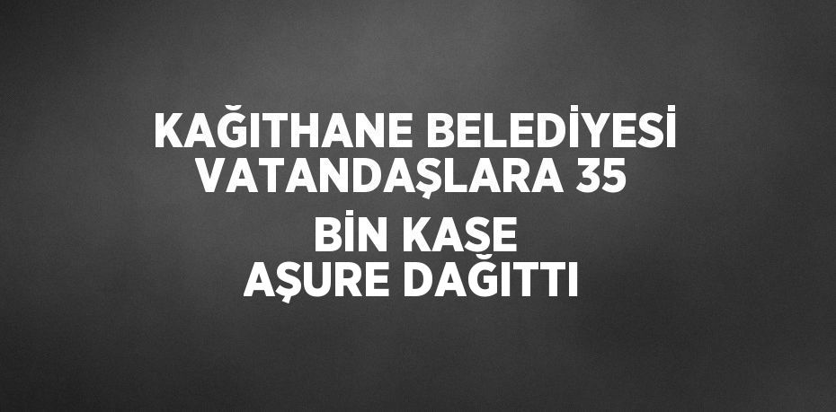 KAĞITHANE BELEDİYESİ VATANDAŞLARA 35 BİN KASE AŞURE DAĞITTI