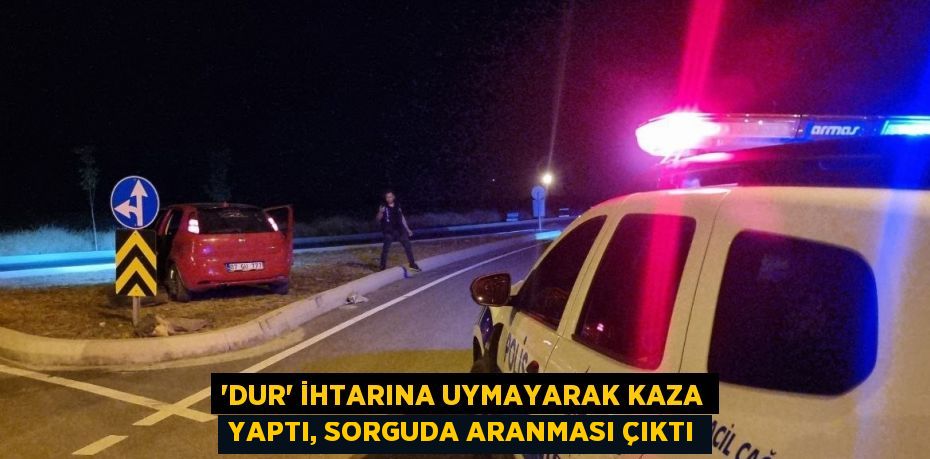 'DUR' İHTARINA UYMAYARAK KAZA YAPTI, SORGUDA ARANMASI ÇIKTI