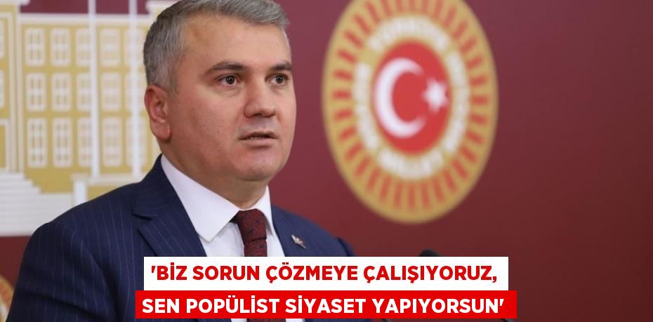 “Biz sorun çözmeye çalışıyoruz, sen popülist siyaset yapıyorsun”