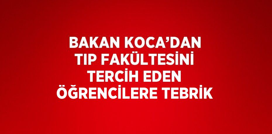 BAKAN KOCA’DAN TIP FAKÜLTESİNİ TERCİH EDEN ÖĞRENCİLERE TEBRİK