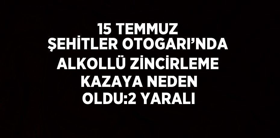 15 TEMMUZ ŞEHİTLER OTOGARI’NDA ALKOLLÜ ZİNCİRLEME KAZAYA NEDEN OLDU:2 YARALI