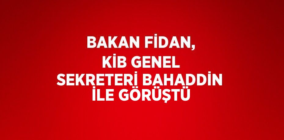 BAKAN FİDAN, KİB GENEL SEKRETERİ BAHADDİN İLE GÖRÜŞTÜ