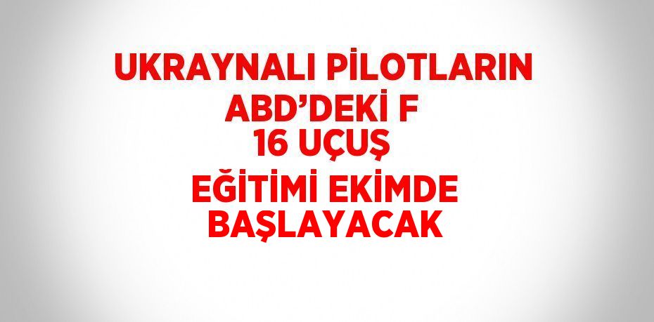 UKRAYNALI PİLOTLARIN ABD’DEKİ F 16 UÇUŞ EĞİTİMİ EKİMDE BAŞLAYACAK