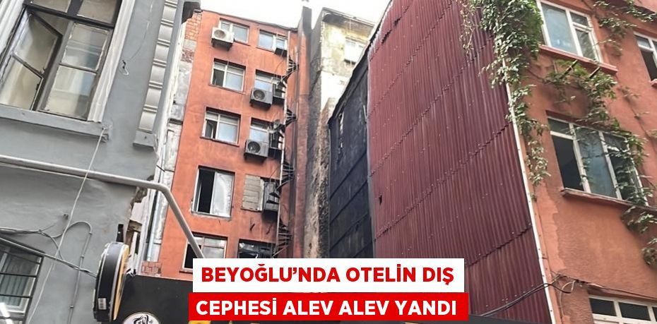 BEYOĞLU’NDA OTELİN DIŞ CEPHESİ ALEV ALEV YANDI