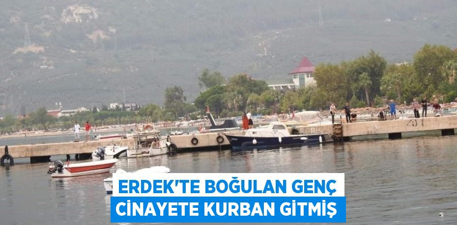Erdek'te boğulan genç cinayete kurban gitmiş