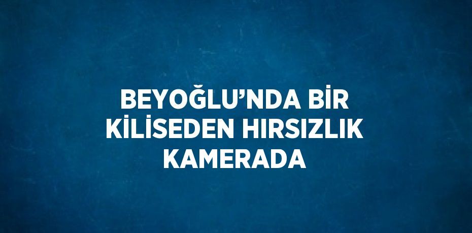 BEYOĞLU’NDA BİR KİLİSEDEN HIRSIZLIK KAMERADA