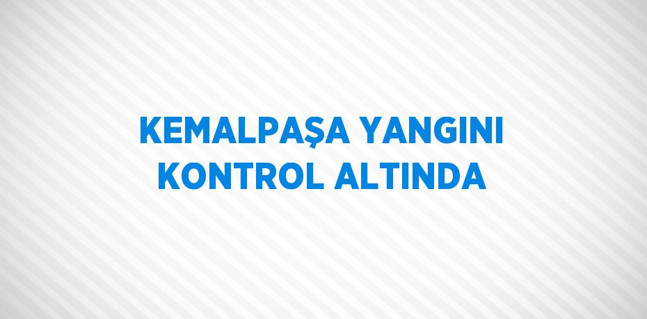 KEMALPAŞA YANGINI KONTROL ALTINDA