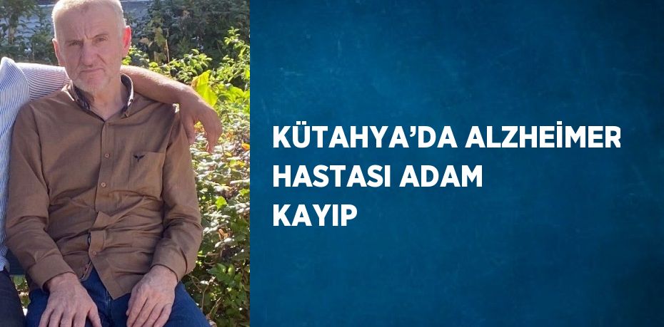 KÜTAHYA’DA ALZHEİMER HASTASI ADAM KAYIP