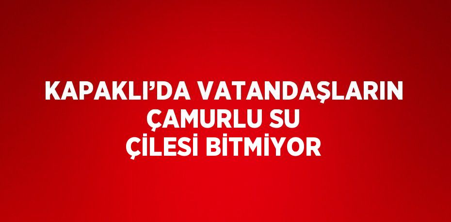 KAPAKLI’DA VATANDAŞLARIN ÇAMURLU SU ÇİLESİ BİTMİYOR
