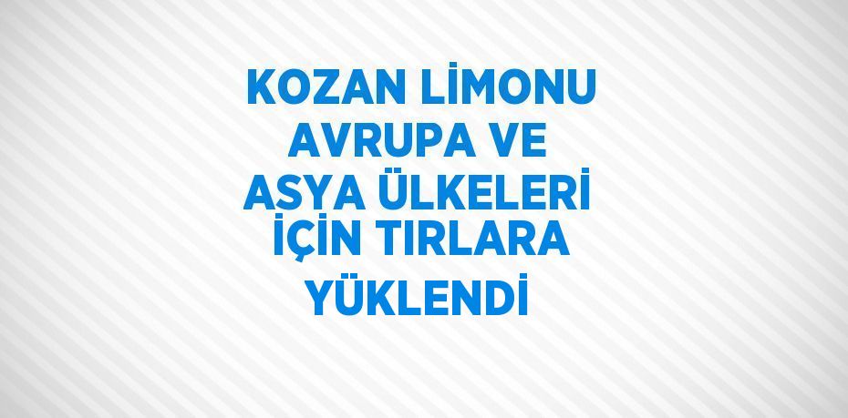 KOZAN LİMONU AVRUPA VE ASYA ÜLKELERİ İÇİN TIRLARA YÜKLENDİ