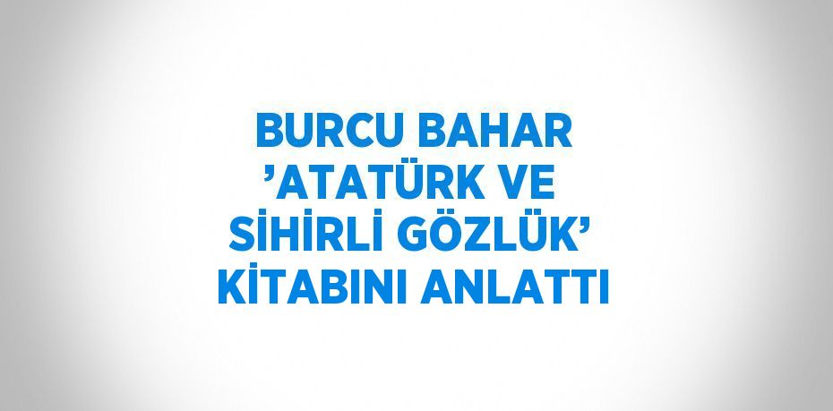 BURCU BAHAR ’ATATÜRK VE SİHİRLİ GÖZLÜK’ KİTABINI ANLATTI