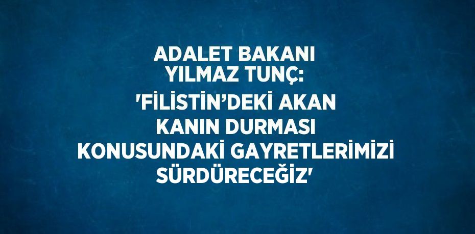 ADALET BAKANI YILMAZ TUNÇ: 'FİLİSTİN’DEKİ AKAN KANIN DURMASI KONUSUNDAKİ GAYRETLERİMİZİ SÜRDÜRECEĞİZ'