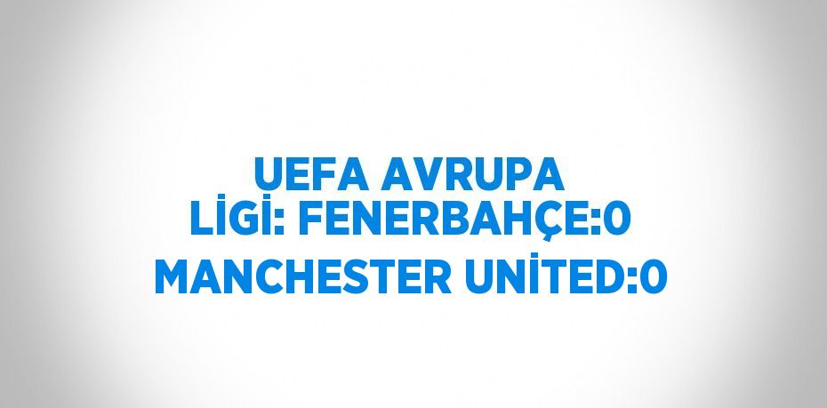 UEFA AVRUPA LİGİ: FENERBAHÇE:0 MANCHESTER UNİTED:0