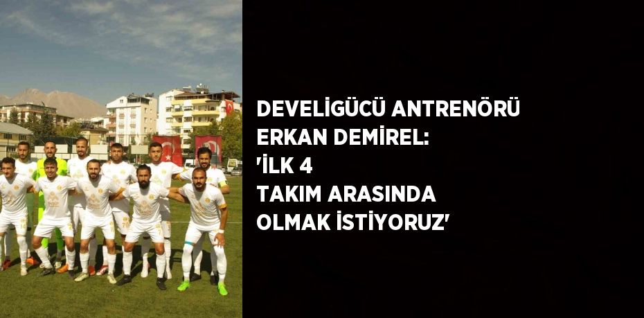 DEVELİGÜCÜ ANTRENÖRÜ ERKAN DEMİREL: 'İLK 4 TAKIM ARASINDA OLMAK İSTİYORUZ'