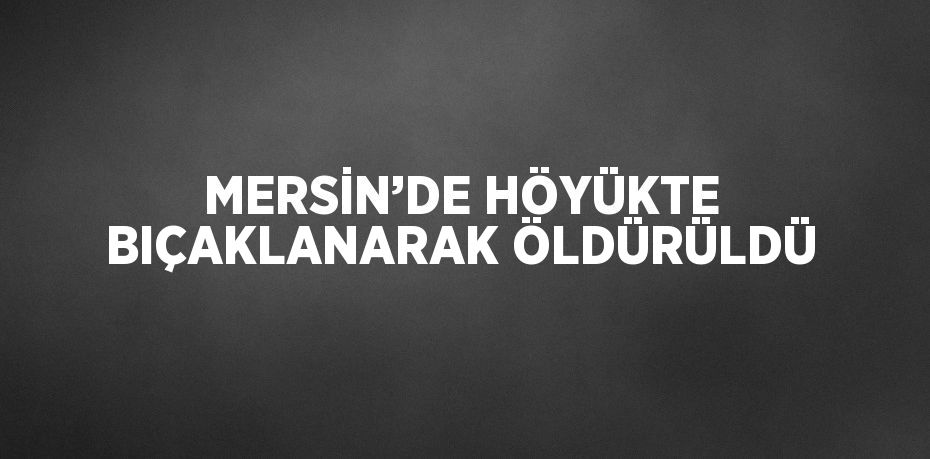 MERSİN’DE HÖYÜKTE BIÇAKLANARAK ÖLDÜRÜLDÜ