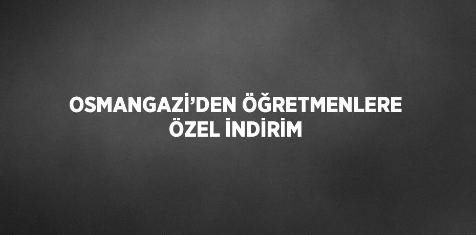 OSMANGAZİ’DEN ÖĞRETMENLERE ÖZEL İNDİRİM